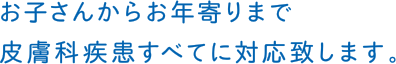 お子さんからお年寄りまで皮膚科疾患すべてに対応いたします。