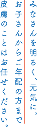 みなさんを明るく、元気に。お子さんからご年配の方まで皮膚のことはお任せください。