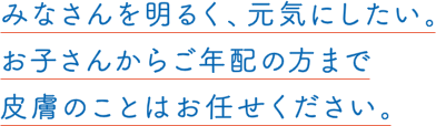 みなさんを明るく、元気に。お子さんからご年配の方まで皮膚のことはお任せください。